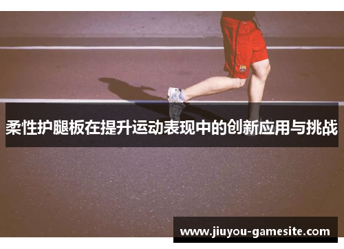 柔性护腿板在提升运动表现中的创新应用与挑战